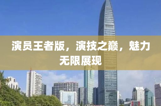 演员王者版，演技之巅，魅力无限展现