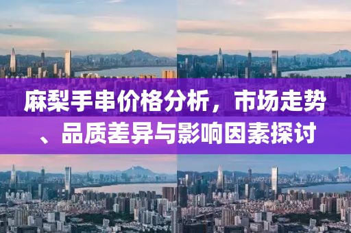 麻梨手串价格分析，市场走势、品质差异与影响因素探讨