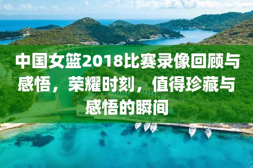 中国女篮2018比赛录像回顾与感悟，荣耀时刻，值得珍藏与感悟的瞬间