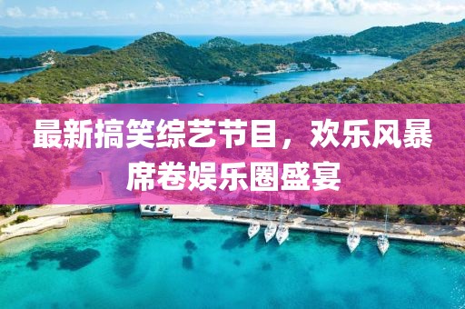 最新搞笑综艺节目，欢乐风暴席卷娱乐圈盛宴
