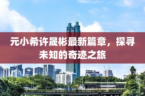 元小希许晟彬最新篇章，探寻未知的奇迹之旅
