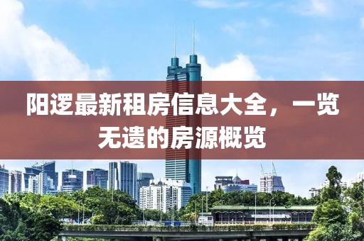 阳逻最新租房信息大全，一览无遗的房源概览