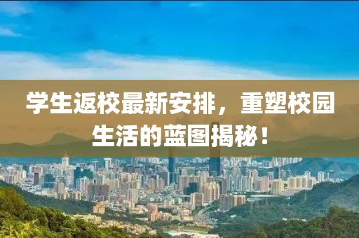 学生返校最新安排，重塑校园生活的蓝图揭秘！