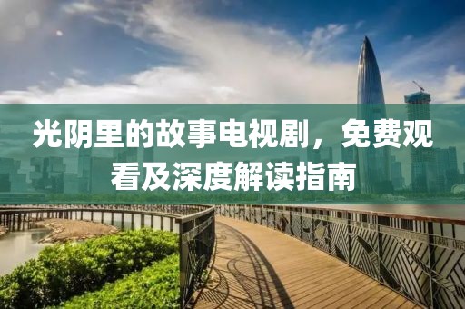 光阴里的故事电视剧，免费观看及深度解读指南