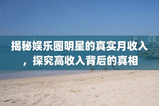 揭秘娱乐圈明星的真实月收入，探究高收入背后的真相