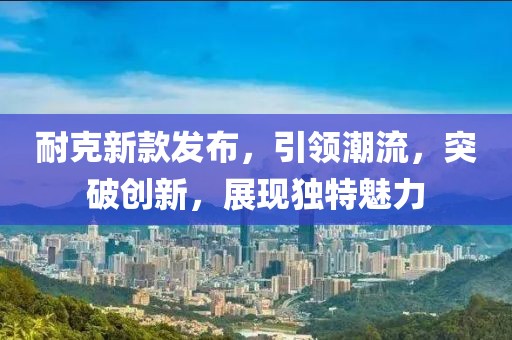 耐克新款发布，引领潮流，突破创新，展现独特魅力