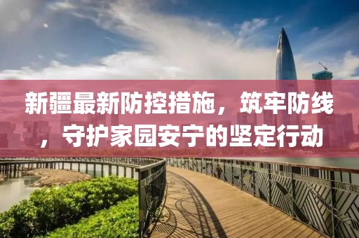 新疆最新防控措施，筑牢防线，守护家园安宁的坚定行动