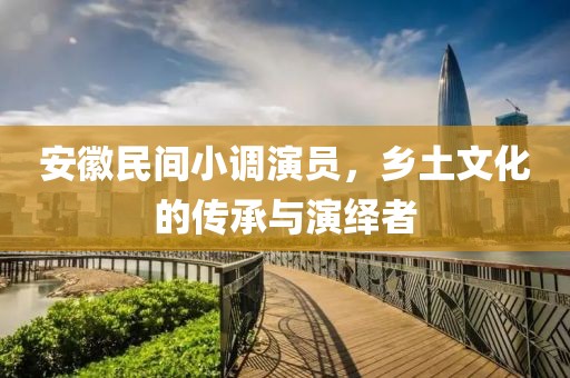 安徽民间小调演员，乡土文化的传承与演绎者