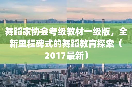 舞蹈家协会考级教材一级版，全新里程碑式的舞蹈教育探索（2017最新）