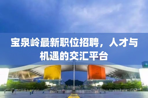 宝泉岭最新职位招聘，人才与机遇的交汇平台