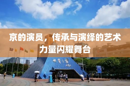 京的演员，传承与演绎的艺术力量闪耀舞台