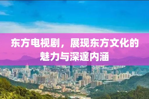 东方电视剧，展现东方文化的魅力与深邃内涵