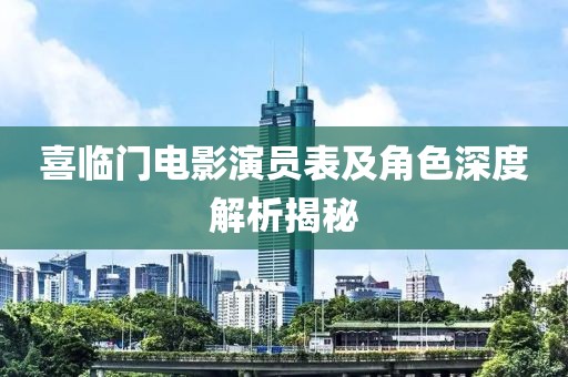 喜临门电影演员表及角色深度解析揭秘