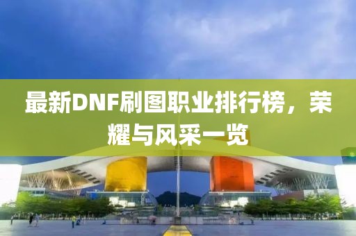 最新DNF刷图职业排行榜，荣耀与风采一览