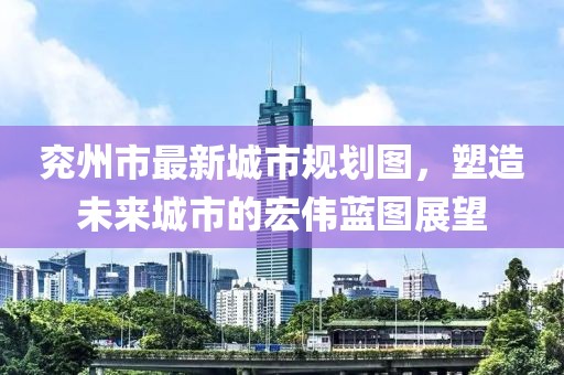 兖州市最新城市规划图，塑造未来城市的宏伟蓝图展望
