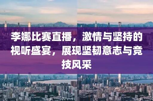 李娜比赛直播，激情与坚持的视听盛宴，展现坚韧意志与竞技风采