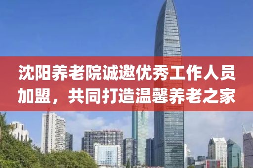 沈阳养老院诚邀优秀工作人员加盟，共同打造温馨养老之家