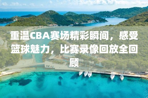 重温CBA赛场精彩瞬间，感受篮球魅力，比赛录像回放全回顾