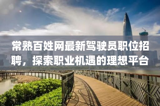 常熟百姓网最新驾驶员职位招聘，探索职业机遇的理想平台