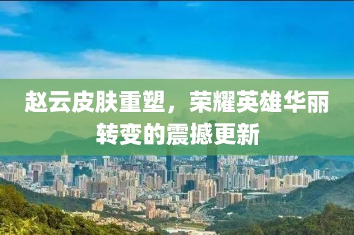 赵云皮肤重塑，荣耀英雄华丽转变的震撼更新