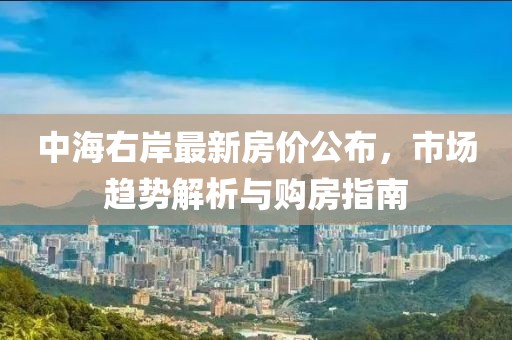 中海右岸最新房价公布，市场趋势解析与购房指南