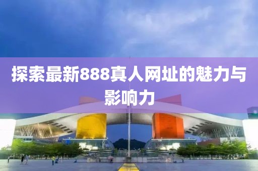 探索最新888真人网址的魅力与影响力