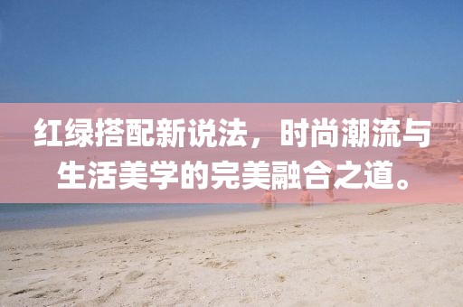 红绿搭配新说法，时尚潮流与生活美学的完美融合之道。