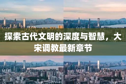 探索古代文明的深度与智慧，大宋调教最新章节