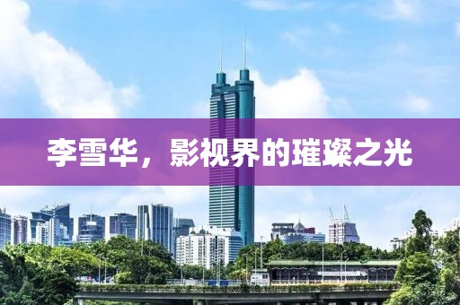李雪华，影视界的璀璨之光