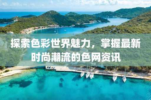 探索色彩世界魅力，掌握最新时尚潮流的色网资讯