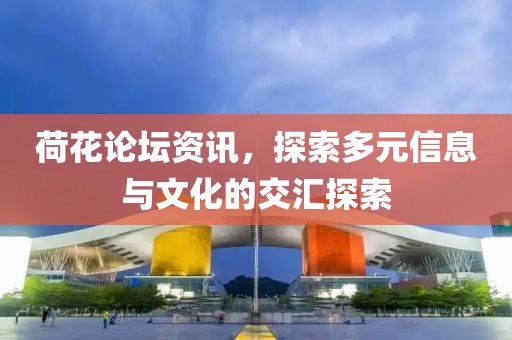 荷花论坛资讯，探索多元信息与文化的交汇探索