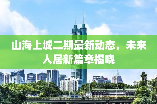 山海上城二期最新动态，未来人居新篇章揭晓
