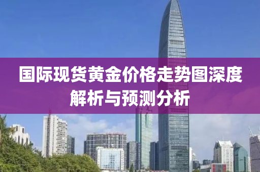 国际现货黄金价格走势图深度解析与预测分析