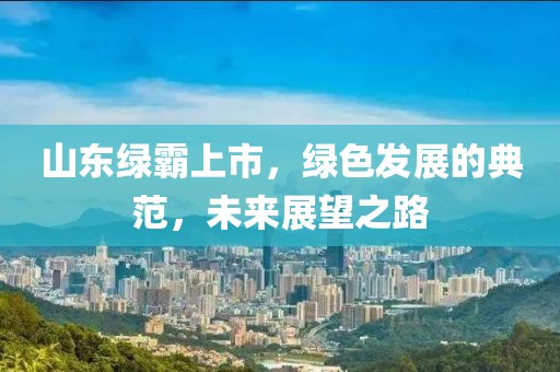 山东绿霸上市，绿色发展的典范，未来展望之路