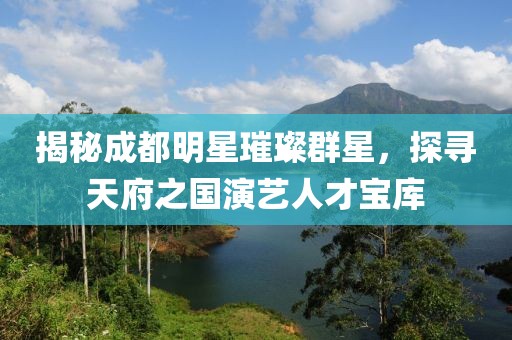 揭秘成都明星璀璨群星，探寻天府之国演艺人才宝库