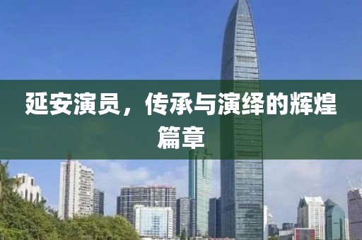 延安演员，传承与演绎的辉煌篇章