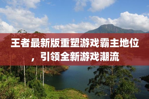 王者最新版重塑游戏霸主地位，引领全新游戏潮流