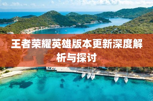 王者荣耀英雄版本更新深度解析与探讨