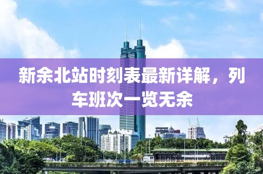 新余北站时刻表最新详解，列车班次一览无余