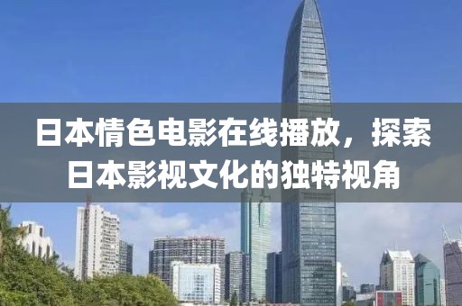 日本情色电影在线播放，探索日本影视文化的独特视角