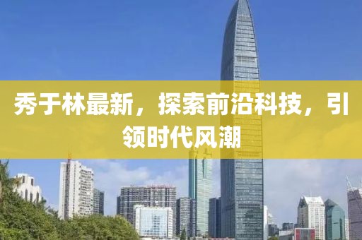 秀于林最新，探索前沿科技，引领时代风潮