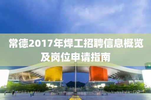 常德2017年焊工招聘信息概览及岗位申请指南