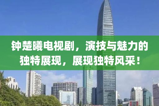 钟楚曦电视剧，演技与魅力的独特展现，展现独特风采！