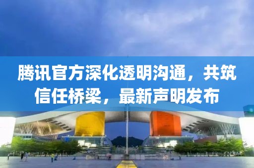 腾讯官方深化透明沟通，共筑信任桥梁，最新声明发布