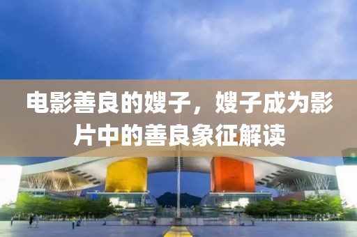 电影善良的嫂子，嫂子成为影片中的善良象征解读