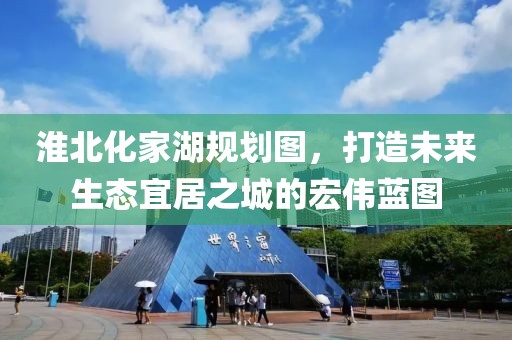 淮北化家湖规划图，打造未来生态宜居之城的宏伟蓝图