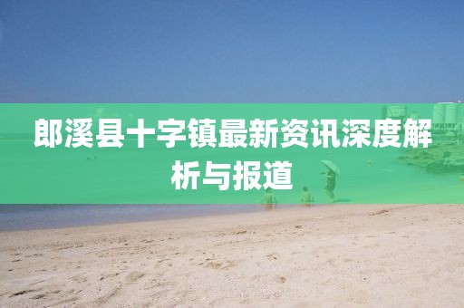 郎溪县十字镇最新资讯深度解析与报道