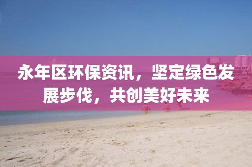 永年区环保资讯，坚定绿色发展步伐，共创美好未来