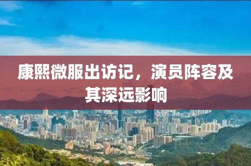 康熙微服出访记，演员阵容及其深远影响