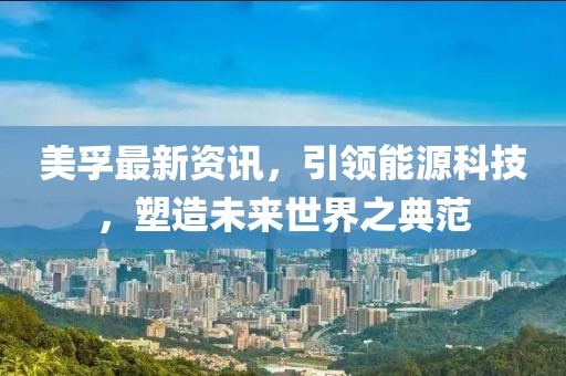 美孚最新资讯，引领能源科技，塑造未来世界之典范
